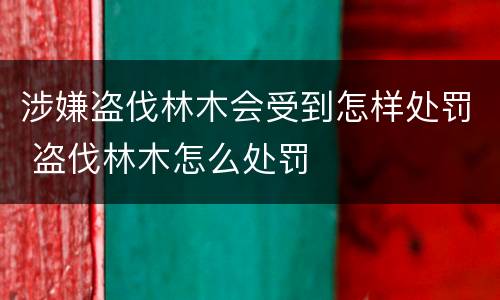 涉嫌盗伐林木会受到怎样处罚 盗伐林木怎么处罚
