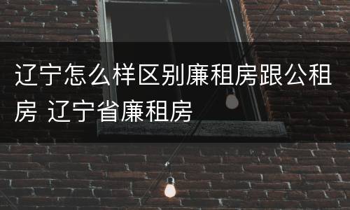 辽宁怎么样区别廉租房跟公租房 辽宁省廉租房