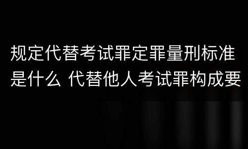 规定代替考试罪定罪量刑标准是什么 代替他人考试罪构成要件有何规定