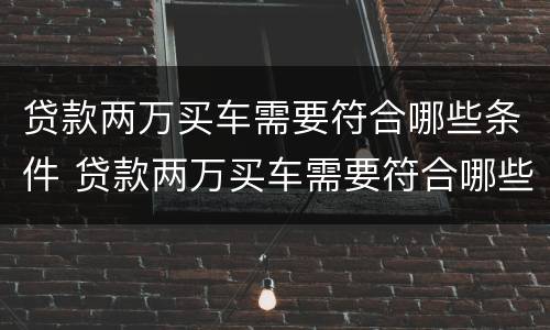 贷款两万买车需要符合哪些条件 贷款两万买车需要符合哪些条件才能贷款