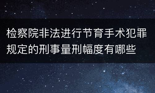 检察院非法进行节育手术犯罪规定的刑事量刑幅度有哪些