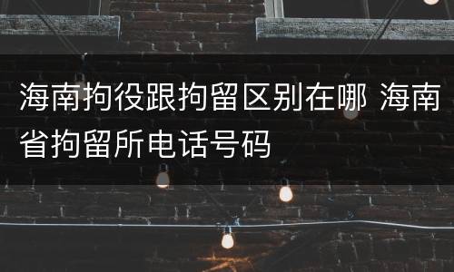 海南拘役跟拘留区别在哪 海南省拘留所电话号码