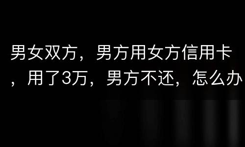 男女双方，男方用女方信用卡，用了3万，男方不还，怎么办