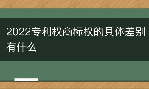 2022专利权商标权的具体差别有什么