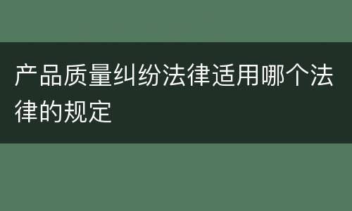 产品质量纠纷法律适用哪个法律的规定
