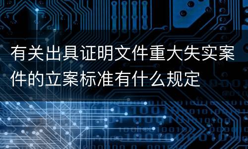 有关出具证明文件重大失实案件的立案标准有什么规定