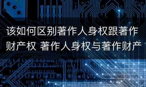 该如何区别著作人身权跟著作财产权 著作人身权与著作财产权有哪些区别