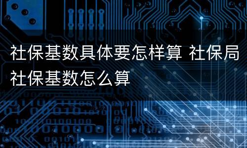 社保基数具体要怎样算 社保局社保基数怎么算