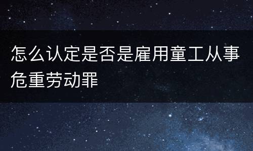 怎么认定是否是雇用童工从事危重劳动罪