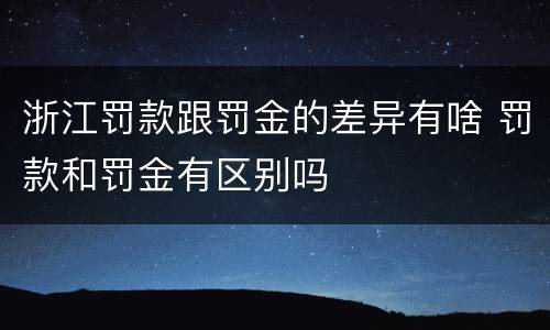 浙江罚款跟罚金的差异有啥 罚款和罚金有区别吗