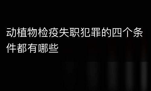 动植物检疫失职犯罪的四个条件都有哪些