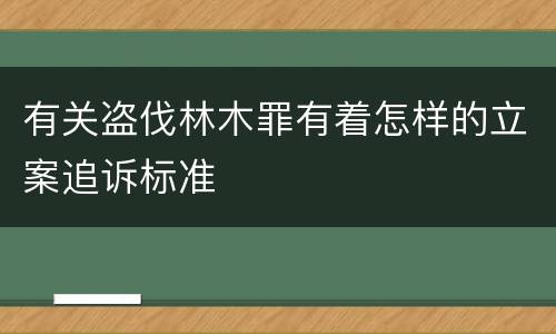 有关盗伐林木罪有着怎样的立案追诉标准