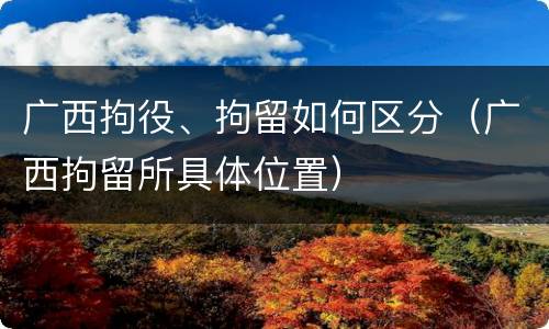 广西拘役、拘留如何区分（广西拘留所具体位置）