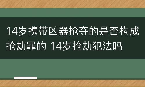 14岁携带凶器抢夺的是否构成抢劫罪的 14岁抢劫犯法吗
