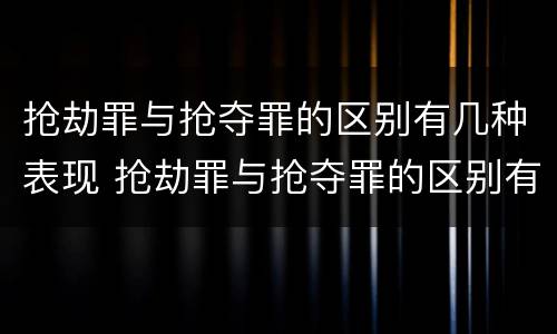 抢劫罪与抢夺罪的区别有几种表现 抢劫罪与抢夺罪的区别有几种表现方式
