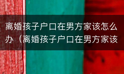 离婚孩子户口在男方家该怎么办（离婚孩子户口在男方家该怎么办呢）