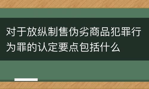 对于放纵制售伪劣商品犯罪行为罪的认定要点包括什么