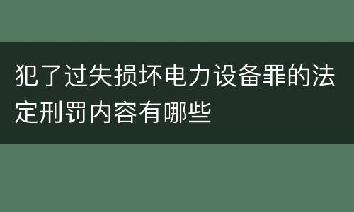 犯了过失损坏电力设备罪的法定刑罚内容有哪些