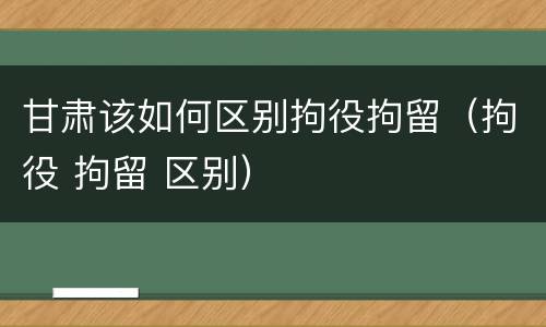 甘肃该如何区别拘役拘留（拘役 拘留 区别）