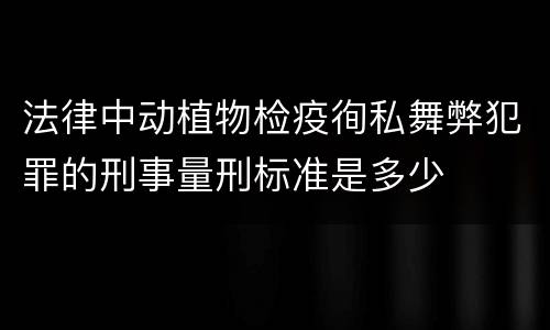 法律中动植物检疫徇私舞弊犯罪的刑事量刑标准是多少
