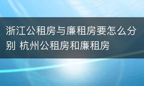 浙江公租房与廉租房要怎么分别 杭州公租房和廉租房