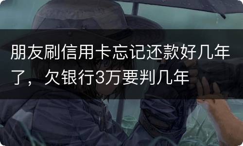 朋友刷信用卡忘记还款好几年了，欠银行3万要判几年
