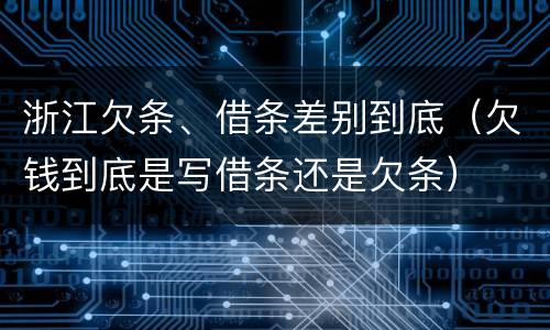 浙江欠条、借条差别到底（欠钱到底是写借条还是欠条）