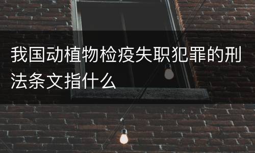 我国动植物检疫失职犯罪的刑法条文指什么
