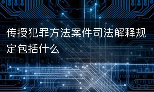 传授犯罪方法案件司法解释规定包括什么