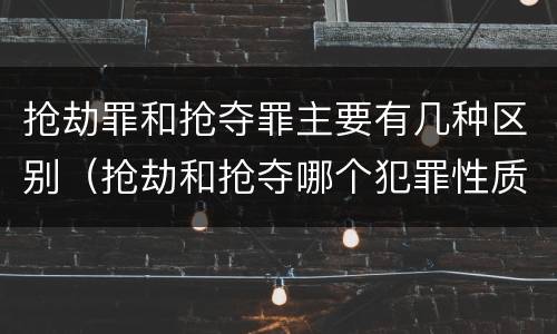 抢劫罪和抢夺罪主要有几种区别（抢劫和抢夺哪个犯罪性质严重）
