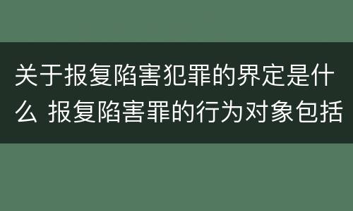关于报复陷害犯罪的界定是什么 报复陷害罪的行为对象包括哪些人?