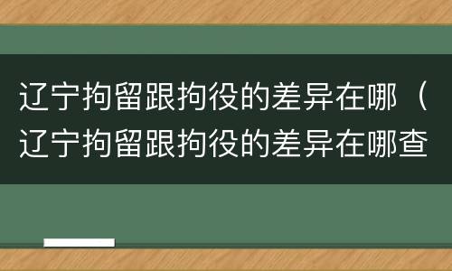 辽宁拘留跟拘役的差异在哪（辽宁拘留跟拘役的差异在哪查）