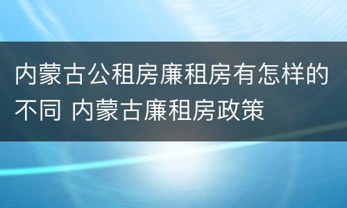 内蒙古公租房廉租房有怎样的不同 内蒙古廉租房政策