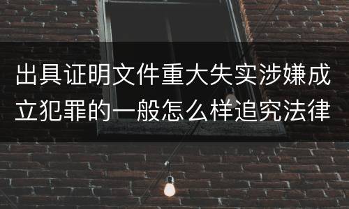 出具证明文件重大失实涉嫌成立犯罪的一般怎么样追究法律责任