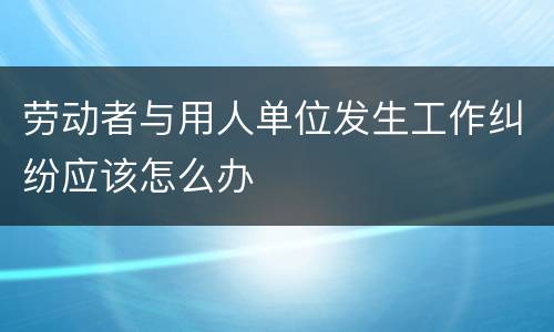 劳动者与用人单位发生工作纠纷应该怎么办
