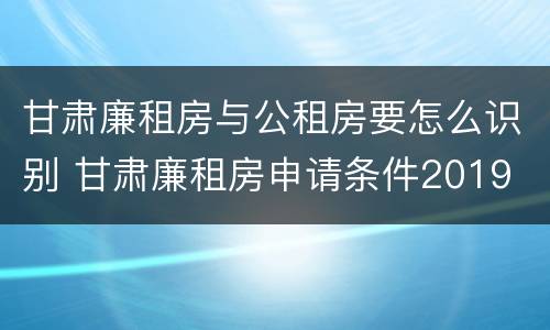 甘肃廉租房与公租房要怎么识别 甘肃廉租房申请条件2019