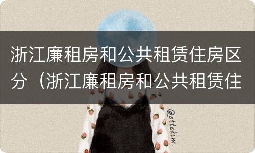 浙江廉租房和公共租赁住房区分（浙江廉租房和公共租赁住房区分是什么）