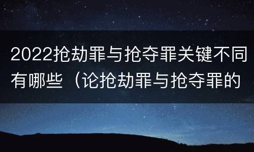 2022抢劫罪与抢夺罪关键不同有哪些（论抢劫罪与抢夺罪的界限）