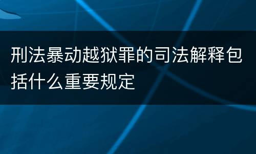 刑法暴动越狱罪的司法解释包括什么重要规定