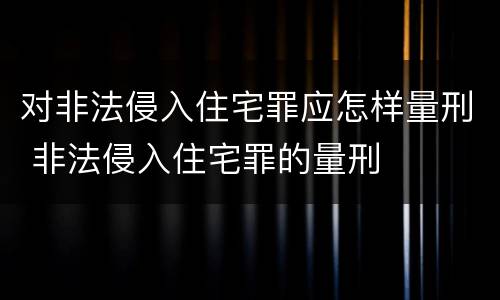 对非法侵入住宅罪应怎样量刑 非法侵入住宅罪的量刑