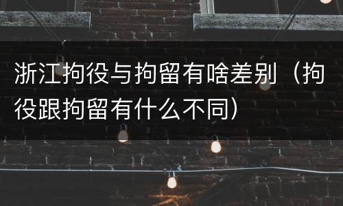 浙江拘役与拘留有啥差别（拘役跟拘留有什么不同）