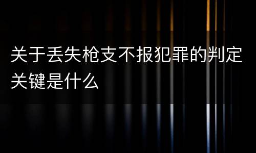 关于丢失枪支不报犯罪的判定关键是什么