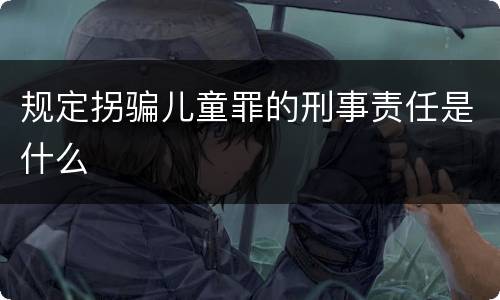 规定拐骗儿童罪的刑事责任是什么