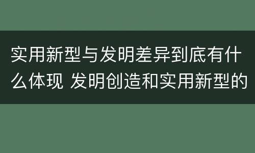 实用新型与发明差异到底有什么体现 发明创造和实用新型的区别