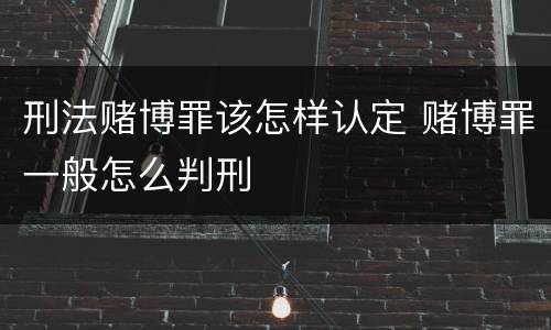 刑法赌博罪该怎样认定 赌博罪一般怎么判刑