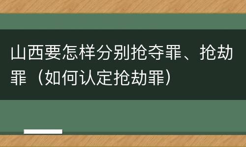 山西要怎样分别抢夺罪、抢劫罪（如何认定抢劫罪）