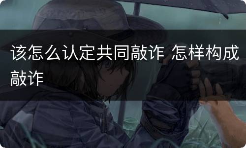 该怎么认定共同敲诈 怎样构成敲诈