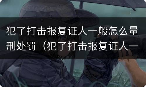 犯了打击报复证人一般怎么量刑处罚（犯了打击报复证人一般怎么量刑处罚）