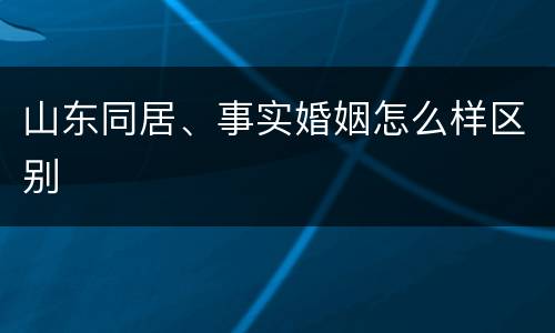 山东同居、事实婚姻怎么样区别