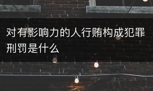 对有影响力的人行贿构成犯罪刑罚是什么